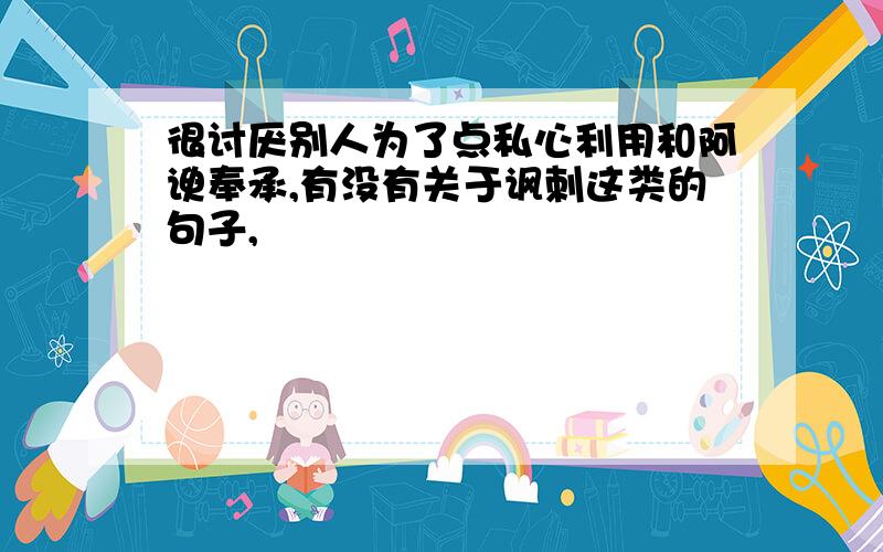 很讨厌别人为了点私心利用和阿谀奉承,有没有关于讽刺这类的句子,