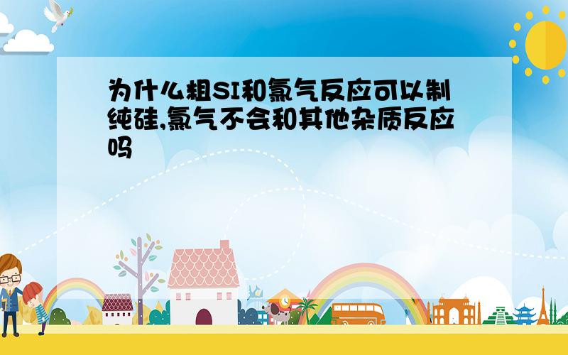 为什么粗SI和氯气反应可以制纯硅,氯气不会和其他杂质反应吗