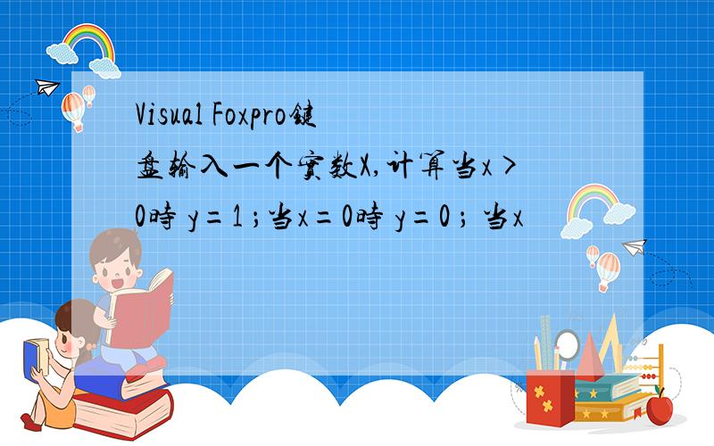 Visual Foxpro键盘输入一个实数X,计算当x>0时 y=1 ；当x=0时 y=0 ； 当x