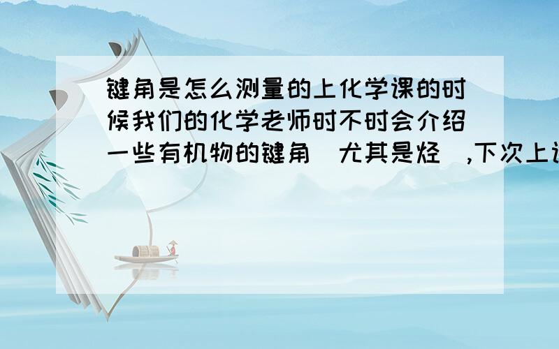 键角是怎么测量的上化学课的时候我们的化学老师时不时会介绍一些有机物的键角（尤其是烃）,下次上课会提问,答不出就会被骂猪头