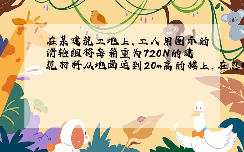 在某建筑工地上,工人用图示的滑轮组将每箱重为720N的建筑材料从地面运到20m高的楼上,在忽略绳重和摩擦的情况下,竖直向