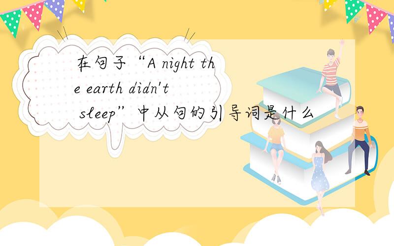 在句子“A night the earth didn't sleep”中从句的引导词是什么