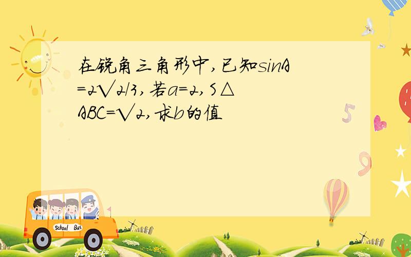 在锐角三角形中,已知sinA=2√2/3,若a=2,S△ABC=√2,求b的值