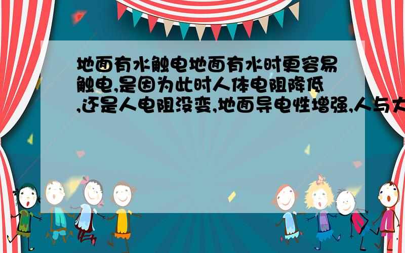 地面有水触电地面有水时更容易触电,是因为此时人体电阻降低,还是人电阻没变,地面导电性增强,人与大地间电阻降低,容易形成回