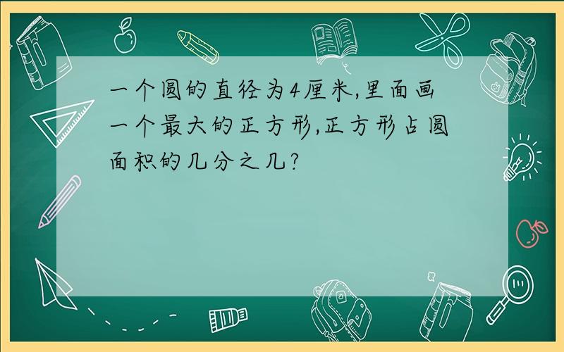 一个圆的直径为4厘米,里面画一个最大的正方形,正方形占圆面积的几分之几?