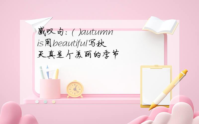 感叹句:( )autumn is用beautiful写秋天真是个美丽的季节