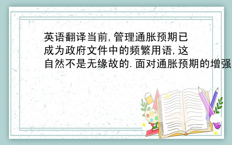 英语翻译当前,管理通胀预期已成为政府文件中的频繁用语,这自然不是无缘故的.面对通胀预期的增强,政策措施理当从宽幅总量型的