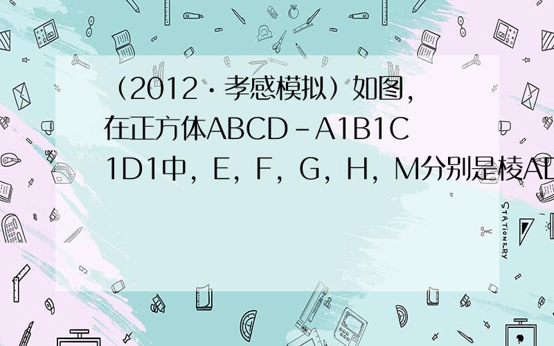 （2012•孝感模拟）如图，在正方体ABCD-A1B1C1D1中，E，F，G，H，M分别是棱AD，DD1，D1A1，A1