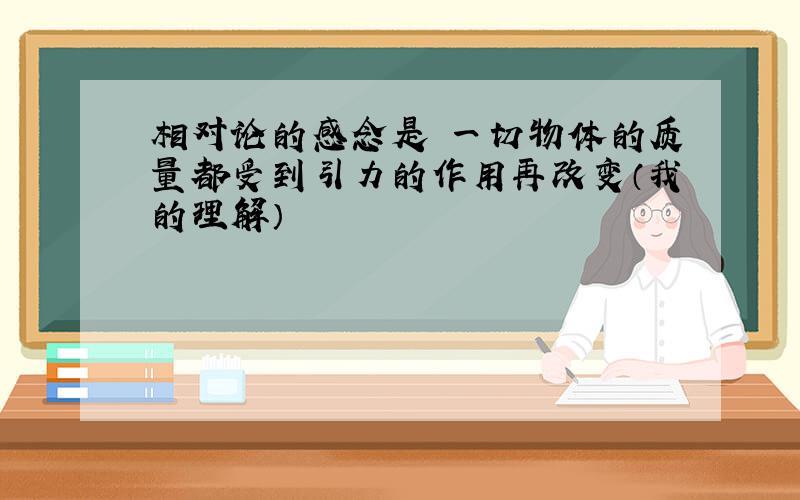 相对论的感念是 一切物体的质量都受到引力的作用再改变（我的理解）
