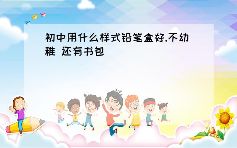 初中用什么样式铅笔盒好,不幼稚 还有书包