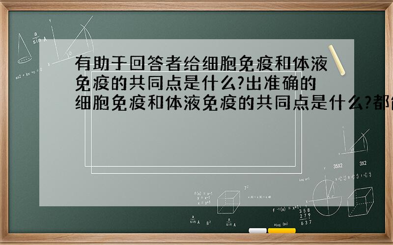 有助于回答者给细胞免疫和体液免疫的共同点是什么?出准确的细胞免疫和体液免疫的共同点是什么?都能产生抗体 都属于非特异性免