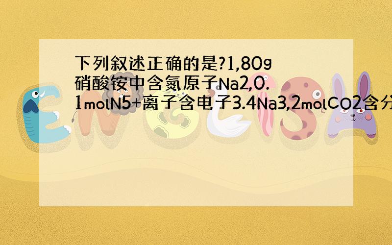 下列叙述正确的是?1,80g硝酸铵中含氮原子Na2,0.1molN5+离子含电子3.4Na3,2molCO2含分子3Na