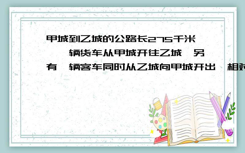 甲城到乙城的公路长275千米,一辆货车从甲城开往乙城,另有一辆客车同时从乙城向甲城开出,相对开出的两辆车经过2.5小时在