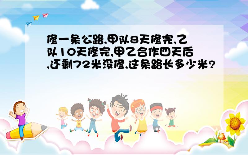 修一条公路,甲队8天修完,乙队10天修完,甲乙合作四天后,还剩72米没修,这条路长多少米?