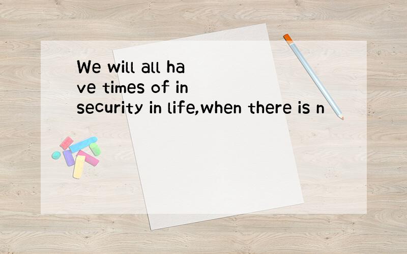 We will all have times of insecurity in life,when there is n