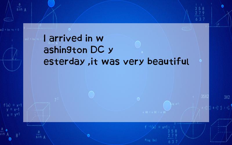 I arrived in washington DC yesterday ,it was very beautiful