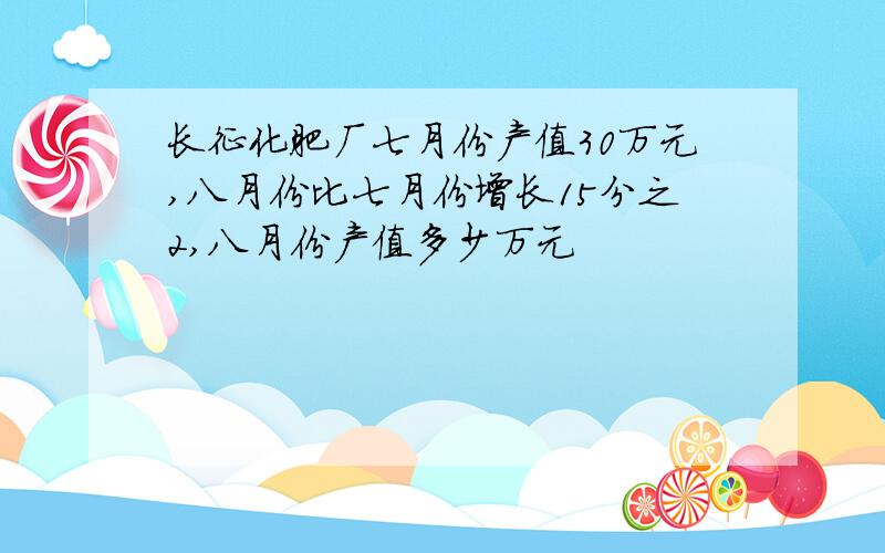 长征化肥厂七月份产值30万元,八月份比七月份增长15分之2,八月份产值多少万元