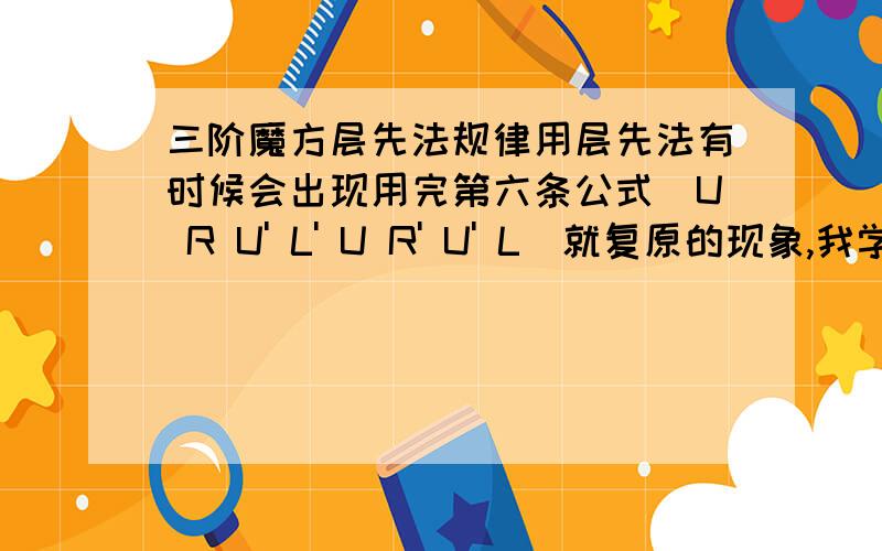 三阶魔方层先法规律用层先法有时候会出现用完第六条公式（U R U' L' U R' U' L）就复原的现象,我学的时候出