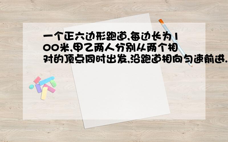 一个正六边形跑道,每边长为100米,甲乙两人分别从两个相对的顶点同时出发,沿跑道相向匀速前进.第一次相遇时甲比乙多跑了6