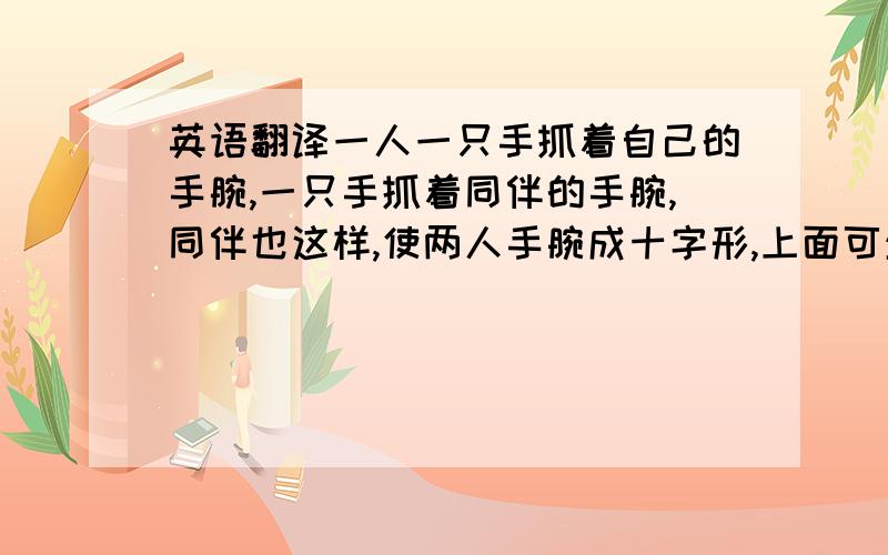 英语翻译一人一只手抓着自己的手腕,一只手抓着同伴的手腕,同伴也这样,使两人手腕成十字形,上面可坐人玩（经典过家家玩法）求