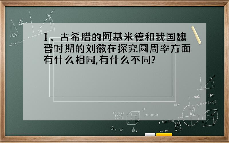 1、古希腊的阿基米德和我国魏晋时期的刘徽在探究圆周率方面有什么相同,有什么不同?