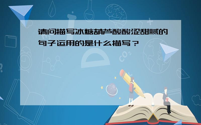 请问描写冰糖葫芦酸酸涩甜腻的句子运用的是什么描写？