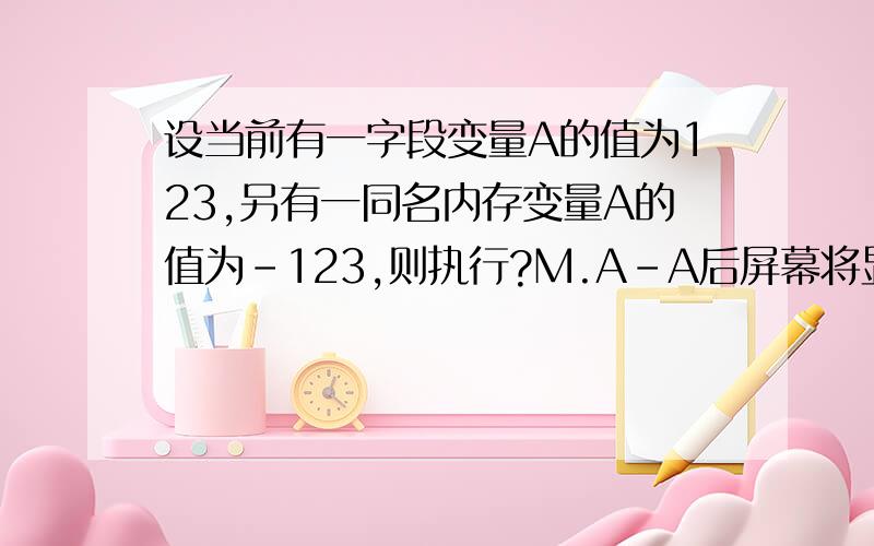 设当前有一字段变量A的值为123,另有一同名内存变量A的值为-123,则执行?M.A-A后屏幕将显示?