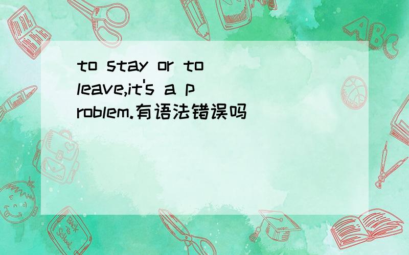 to stay or to leave,it's a problem.有语法错误吗