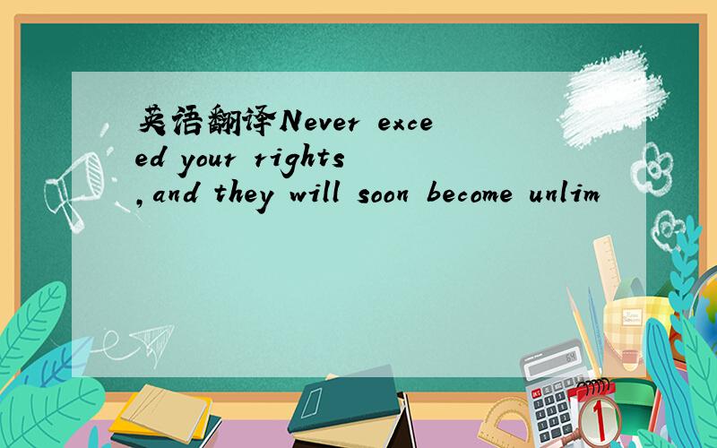 英语翻译Never exceed your rights,and they will soon become unlim