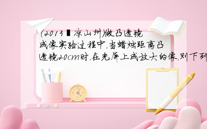 （2013•凉山州）做凸透镜成像实验过程中，当蜡烛距离凸透镜20cm时，在光屏上成放大的像，则下列说法正确的是（　　）