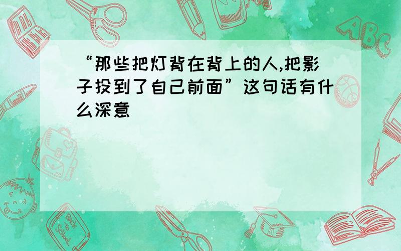 “那些把灯背在背上的人,把影子投到了自己前面”这句话有什么深意