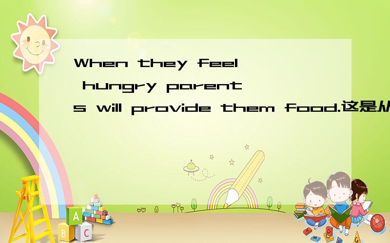 When they feel hungry parents will provide them food.这是从句么?