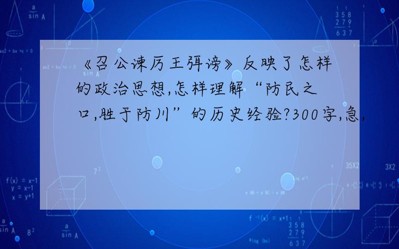 《召公谏厉王弭谤》反映了怎样的政治思想,怎样理解“防民之口,胜于防川”的历史经验?300字,急,