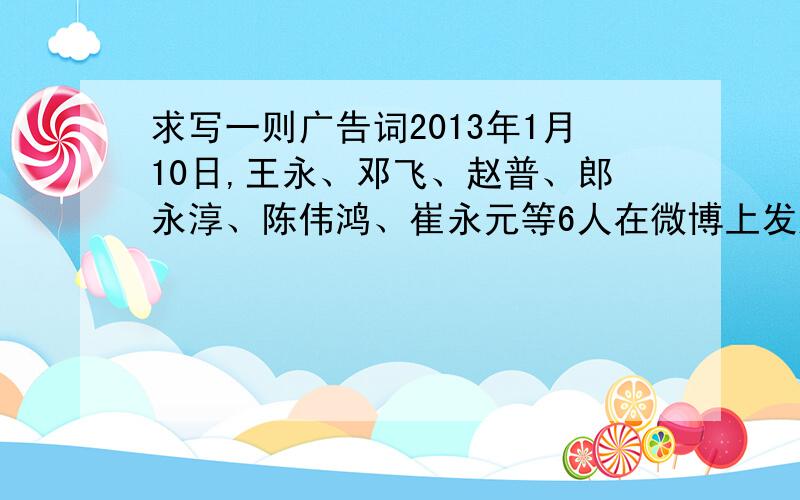 求写一则广告词2013年1月10日,王永、邓飞、赵普、郎永淳、陈伟鸿、崔永元等6人在微博上发起“春节回家顺风车”活动,得