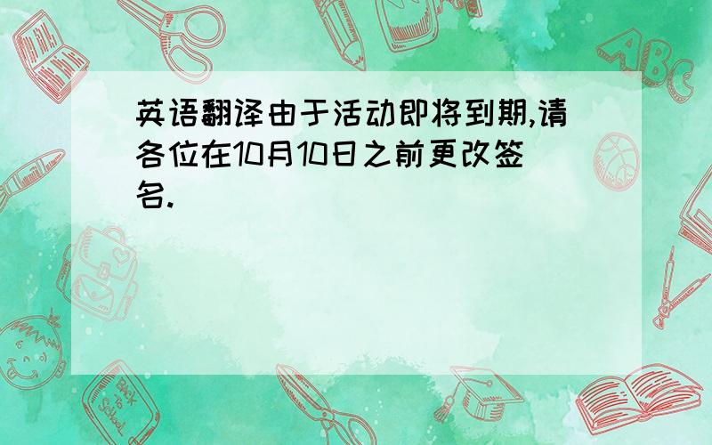 英语翻译由于活动即将到期,请各位在10月10日之前更改签名.