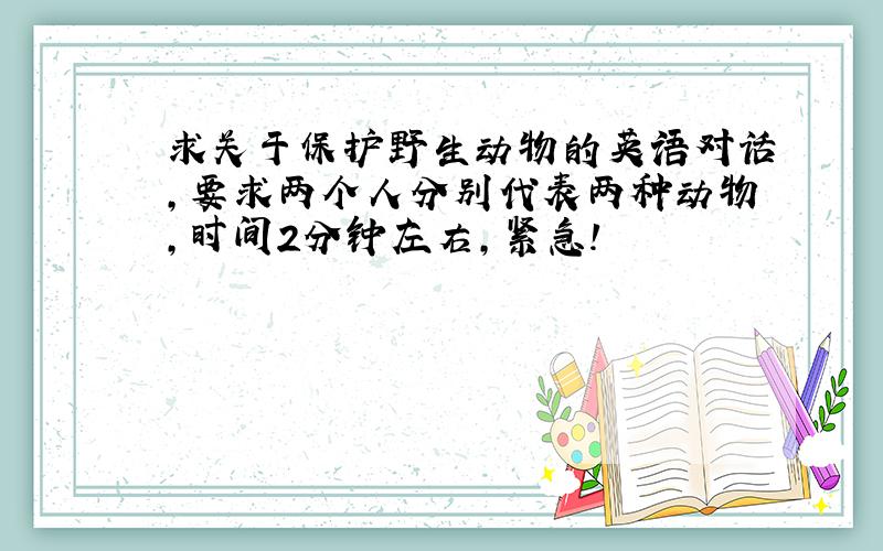 求关于保护野生动物的英语对话,要求两个人分别代表两种动物,时间2分钟左右,紧急!