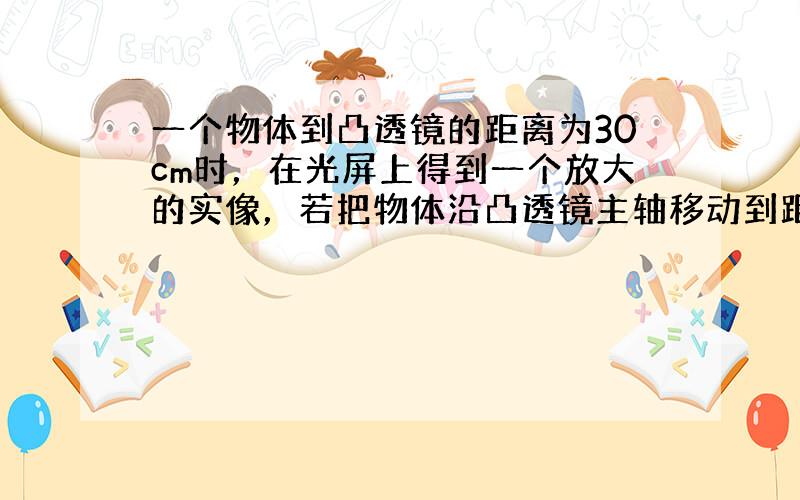 一个物体到凸透镜的距离为30cm时，在光屏上得到一个放大的实像，若把物体沿凸透镜主轴移动到距凸透镜45cm处，则成像的情