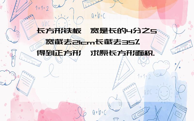 长方形铁板,宽是长的4分之5,宽截去21cm长截去35%得到正方形,求原长方形面积.