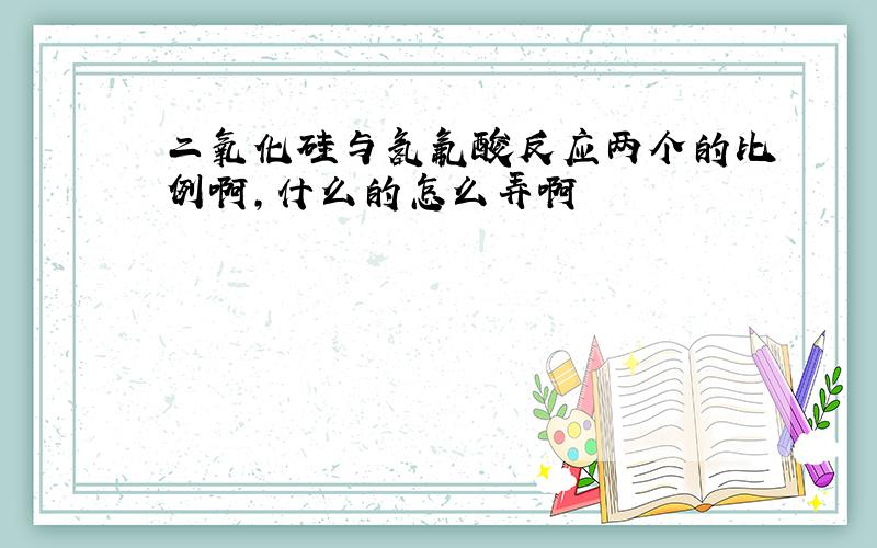 二氧化硅与氢氟酸反应两个的比例啊,什么的怎么弄啊