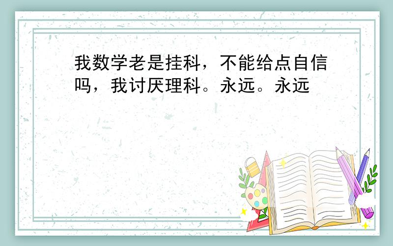 我数学老是挂科，不能给点自信吗，我讨厌理科。永远。永远