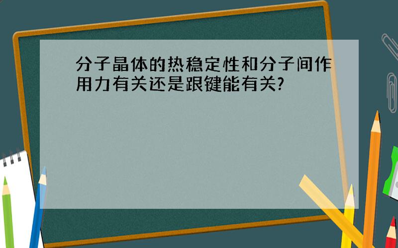 分子晶体的热稳定性和分子间作用力有关还是跟键能有关?