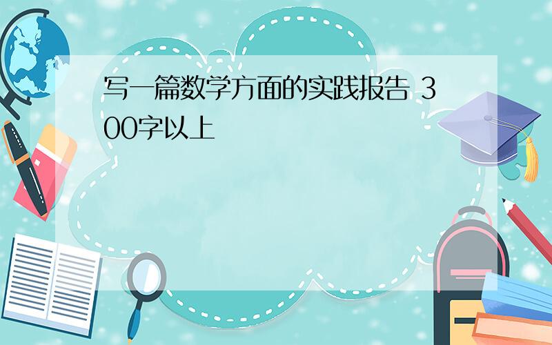 写一篇数学方面的实践报告 300字以上