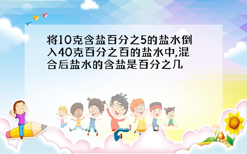 将10克含盐百分之5的盐水倒入40克百分之百的盐水中,混合后盐水的含盐是百分之几