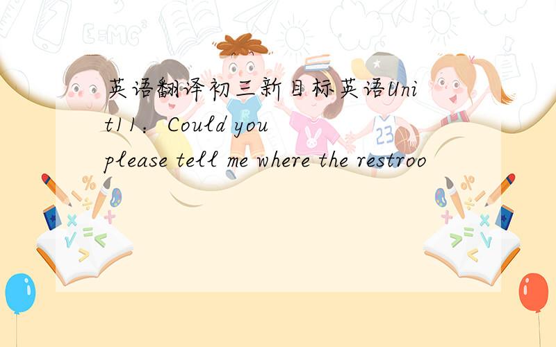 英语翻译初三新目标英语Unit11：Could you please tell me where the restroo