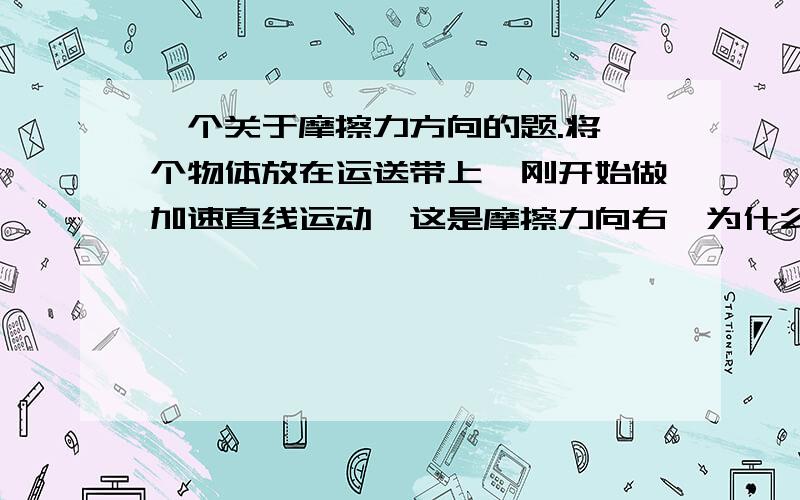 一个关于摩擦力方向的题.将一个物体放在运送带上,刚开始做加速直线运动,这是摩擦力向右,为什么