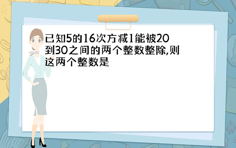 已知5的16次方减1能被20到30之间的两个整数整除,则这两个整数是