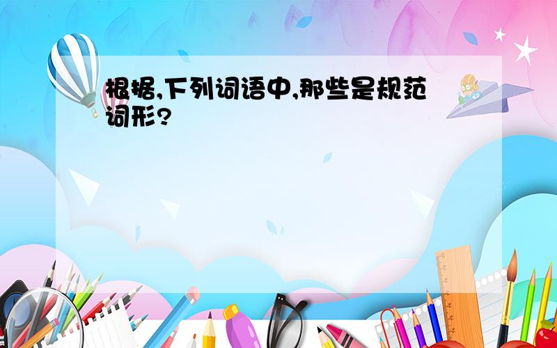 根据,下列词语中,那些是规范词形?