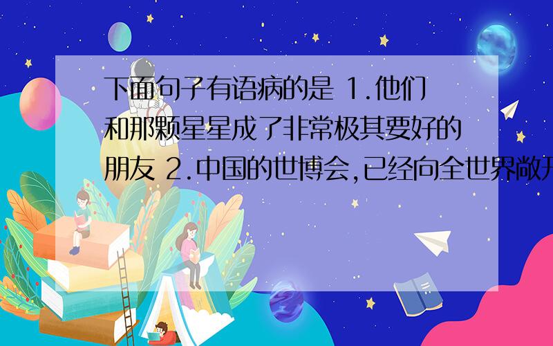 下面句子有语病的是 1.他们和那颗星星成了非常极其要好的朋友 2.中国的世博会,已经向全世界敞开了胸怀,