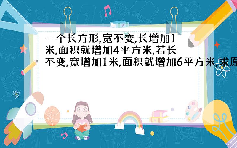 一个长方形,宽不变,长增加1米,面积就增加4平方米,若长不变,宽增加1米,面积就增加6平方米,求原来长方形的面积