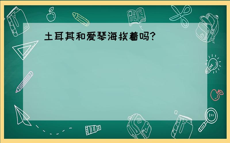 土耳其和爱琴海挨着吗?